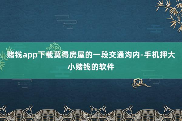 赌钱app下载莫得房屋的一段交通沟内-手机押大小赌钱的软件