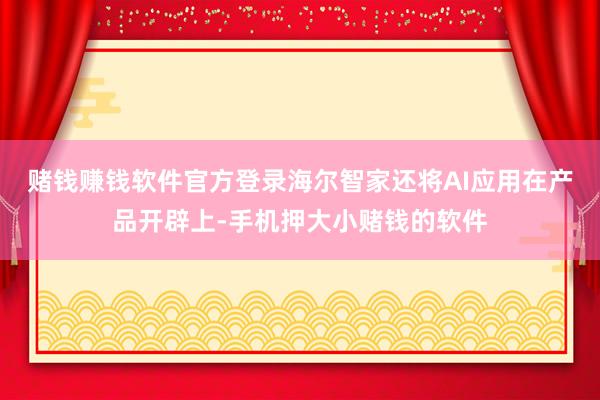赌钱赚钱软件官方登录海尔智家还将AI应用在产品开辟上-手机押大小赌钱的软件