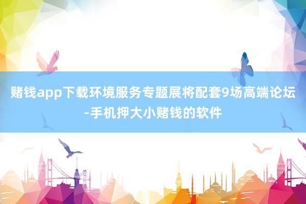 赌钱app下载环境服务专题展将配套9场高端论坛-手机押大小赌钱的软件