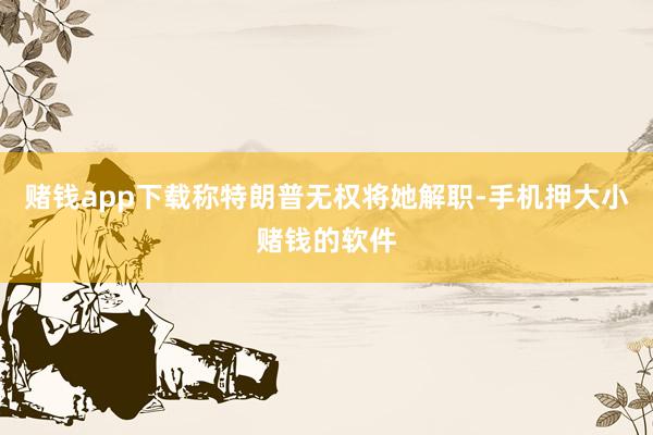 赌钱app下载称特朗普无权将她解职-手机押大小赌钱的软件