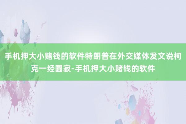 手机押大小赌钱的软件特朗普在外交媒体发文说柯克一经圆寂-手机押大小赌钱的软件