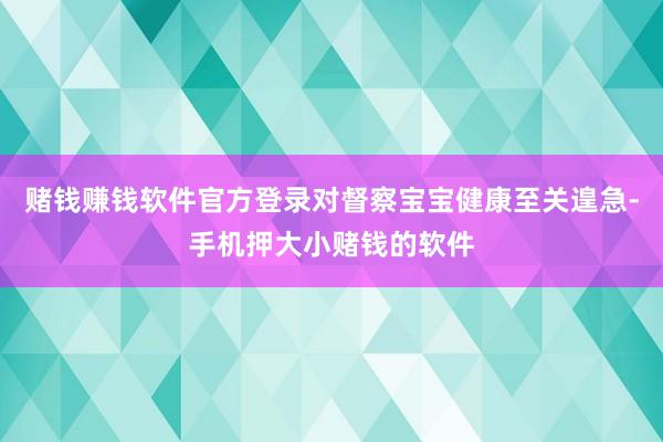 赌钱赚钱软件官方登录对督察宝宝健康至关遑急-手机押大小赌钱的软件