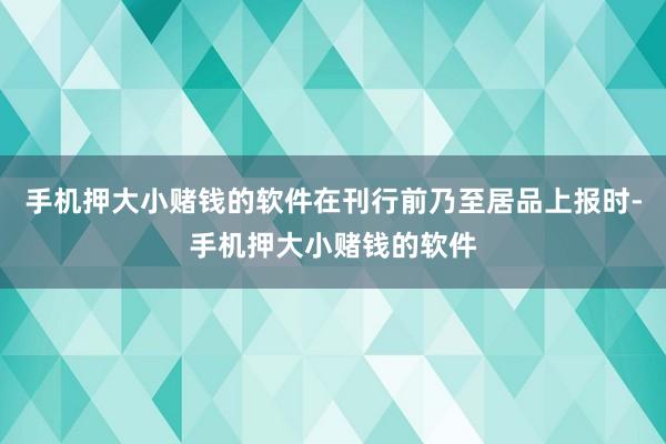 手机押大小赌钱的软件在刊行前乃至居品上报时-手机押大小赌钱的软件