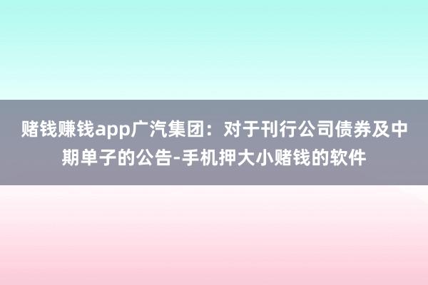 赌钱赚钱app广汽集团：对于刊行公司债券及中期单子的公告-手机押大小赌钱的软件