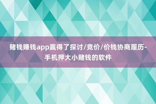 赌钱赚钱app赢得了探讨/竞价/价钱协商履历-手机押大小赌钱的软件