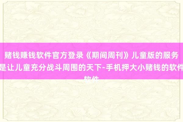 赌钱赚钱软件官方登录《期间周刊》儿童版的服务是让儿童充分战斗周围的天下-手机押大小赌钱的软件
