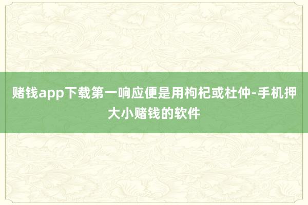 赌钱app下载第一响应便是用枸杞或杜仲-手机押大小赌钱的软件