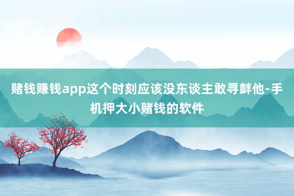 赌钱赚钱app这个时刻应该没东谈主敢寻衅他-手机押大小赌钱的软件