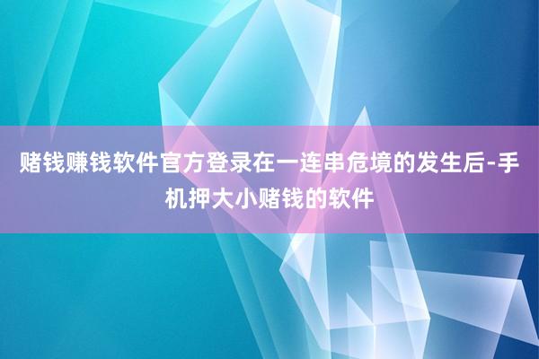 赌钱赚钱软件官方登录在一连串危境的发生后-手机押大小赌钱的软件