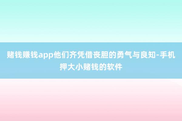 赌钱赚钱app他们齐凭借丧胆的勇气与良知-手机押大小赌钱的软件