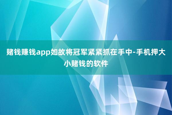 赌钱赚钱app如故将冠军紧紧抓在手中-手机押大小赌钱的软件