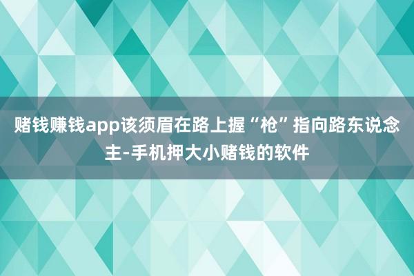 赌钱赚钱app该须眉在路上握“枪”指向路东说念主-手机押大小赌钱的软件