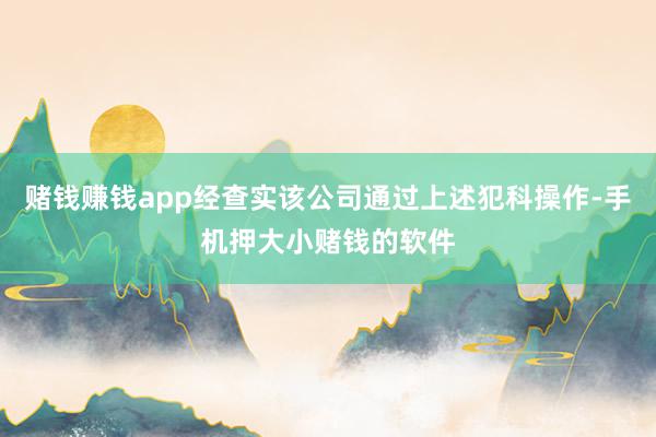 赌钱赚钱app经查实该公司通过上述犯科操作-手机押大小赌钱的软件