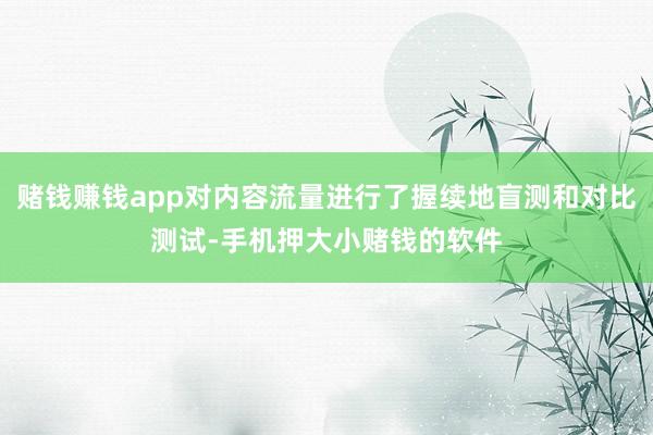 赌钱赚钱app对内容流量进行了握续地盲测和对比测试-手机押大小赌钱的软件