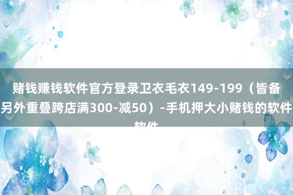 赌钱赚钱软件官方登录卫衣毛衣149-199（皆备另外重叠跨店满300-减50）-手机押大小赌钱的软件