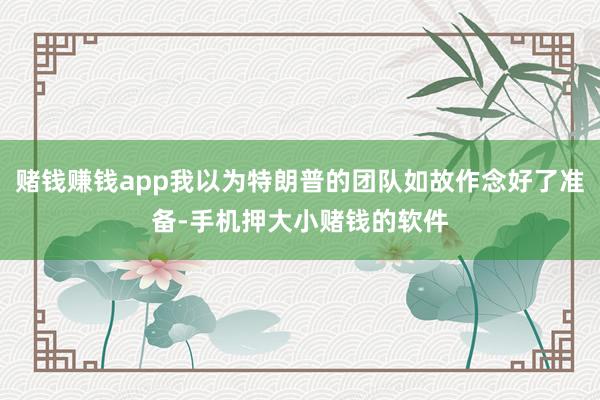 赌钱赚钱app我以为特朗普的团队如故作念好了准备-手机押大小赌钱的软件