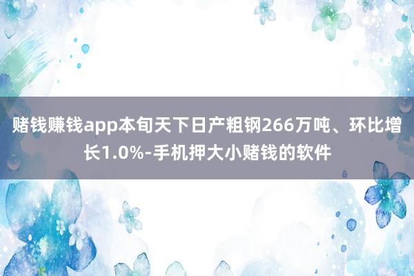 赌钱赚钱app本旬天下日产粗钢266万吨、环比增长1.0%-手机押大小赌钱的软件