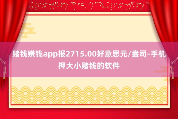 赌钱赚钱app报2715.00好意思元/盎司-手机押大小赌钱的软件