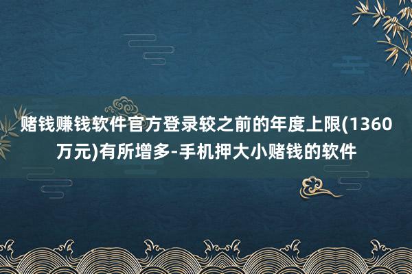 赌钱赚钱软件官方登录较之前的年度上限(1360万元)有所增多-手机押大小赌钱的软件