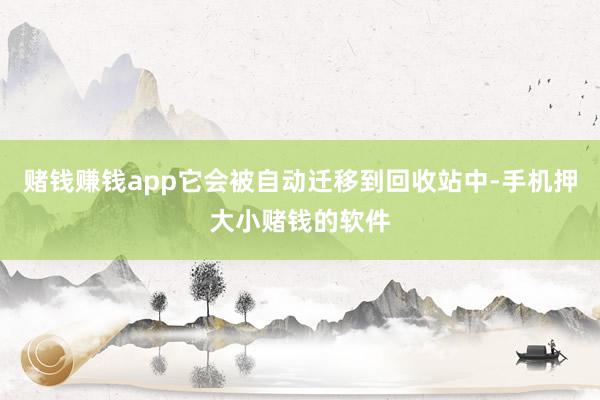 赌钱赚钱app它会被自动迁移到回收站中-手机押大小赌钱的软件