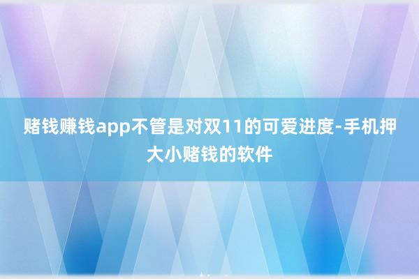 赌钱赚钱app不管是对双11的可爱进度-手机押大小赌钱的软件