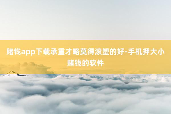 赌钱app下载承重才略莫得滚塑的好-手机押大小赌钱的软件