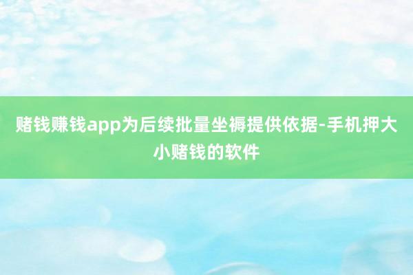 赌钱赚钱app为后续批量坐褥提供依据-手机押大小赌钱的软件