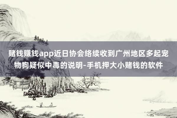 赌钱赚钱app近日协会络续收到广州地区多起宠物狗疑似中毒的说明-手机押大小赌钱的软件