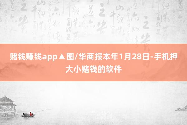 赌钱赚钱app▲图/华商报本年1月28日-手机押大小赌钱的软件