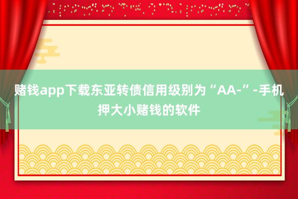 赌钱app下载东亚转债信用级别为“AA-”-手机押大小赌钱的软件