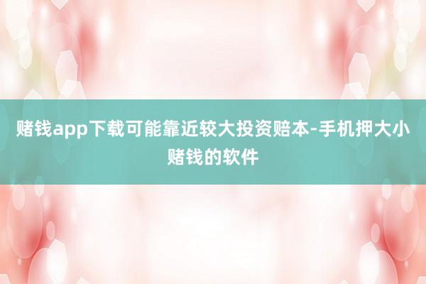 赌钱app下载可能靠近较大投资赔本-手机押大小赌钱的软件