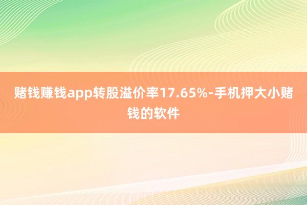 赌钱赚钱app转股溢价率17.65%-手机押大小赌钱的软件