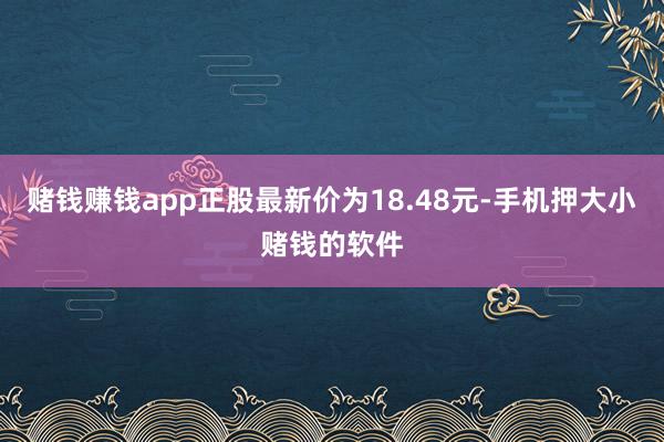 赌钱赚钱app正股最新价为18.48元-手机押大小赌钱的软件