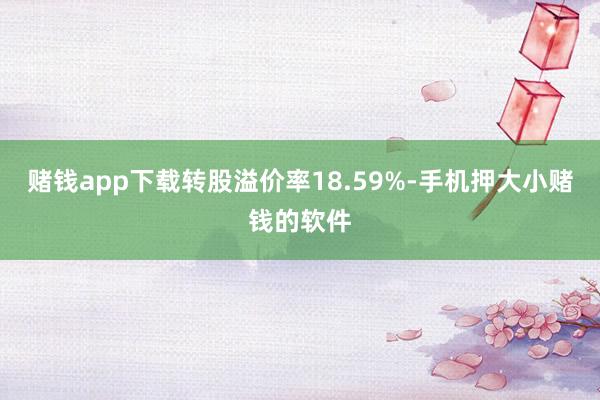 赌钱app下载转股溢价率18.59%-手机押大小赌钱的软件