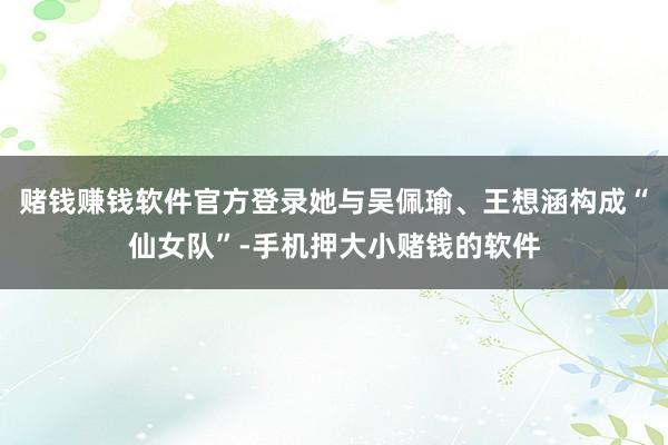 赌钱赚钱软件官方登录她与吴佩瑜、王想涵构成“仙女队”-手机押大小赌钱的软件