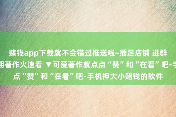 赌钱app下载就不会错过推送啦~插足店铺 进群参与限时秒杀特惠往期著作火速看 ▼可爱著作就点点“赞”和“在看”吧-手机押大小赌钱的软件