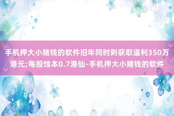 手机押大小赌钱的软件旧年同时则获取溢利350万港元;每股蚀本0.7港仙-手机押大小赌钱的软件