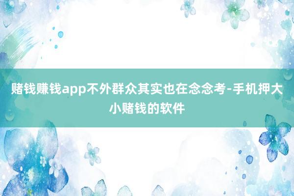 赌钱赚钱app不外群众其实也在念念考-手机押大小赌钱的软件