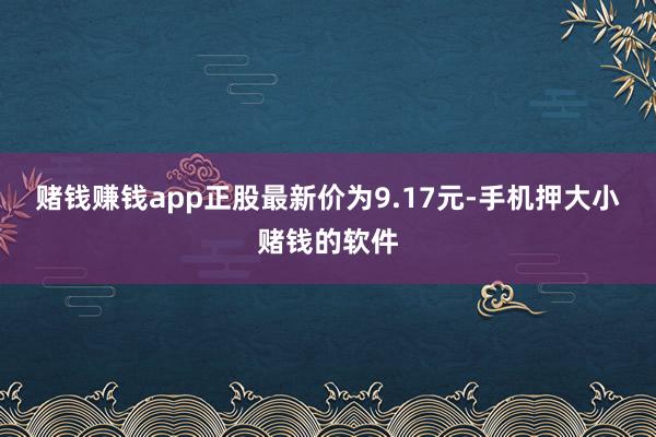 赌钱赚钱app正股最新价为9.17元-手机押大小赌钱的软件
