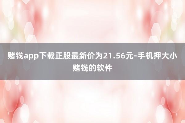 赌钱app下载正股最新价为21.56元-手机押大小赌钱的软件