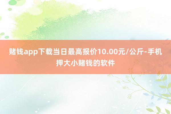 赌钱app下载当日最高报价10.00元/公斤-手机押大小赌钱的软件