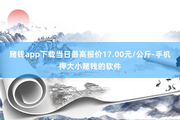 赌钱app下载当日最高报价17.00元/公斤-手机押大小赌钱的软件