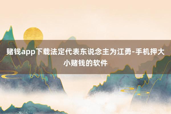 赌钱app下载法定代表东说念主为江勇-手机押大小赌钱的软件