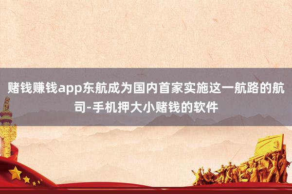 赌钱赚钱app东航成为国内首家实施这一航路的航司-手机押大小赌钱的软件