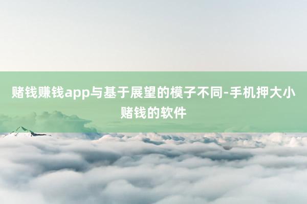 赌钱赚钱app与基于展望的模子不同-手机押大小赌钱的软件