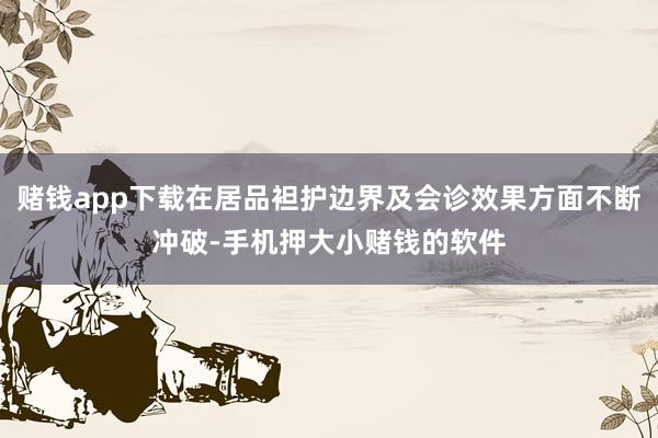 赌钱app下载在居品袒护边界及会诊效果方面不断冲破-手机押大小赌钱的软件