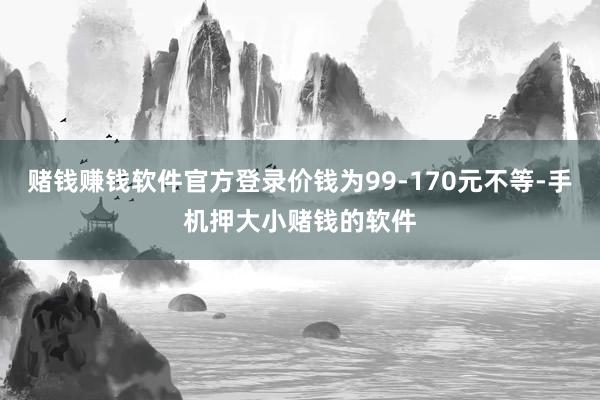 赌钱赚钱软件官方登录价钱为99-170元不等-手机押大小赌钱的软件