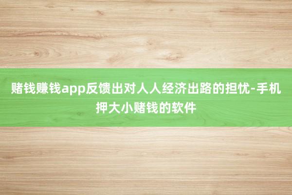 赌钱赚钱app反馈出对人人经济出路的担忧-手机押大小赌钱的软件