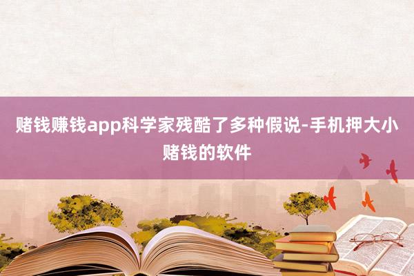 赌钱赚钱app科学家残酷了多种假说-手机押大小赌钱的软件