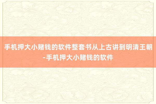 手机押大小赌钱的软件整套书从上古讲到明清王朝-手机押大小赌钱的软件